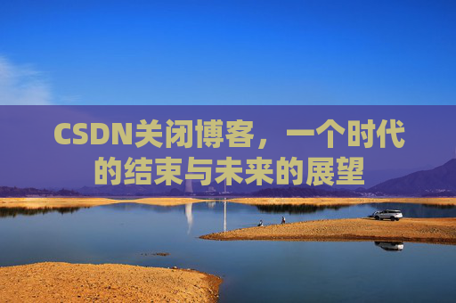 CSDN关闭博客，一个时代的结束与未来的展望